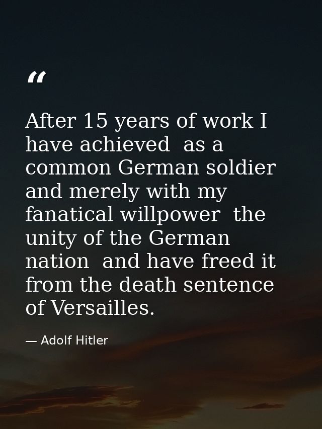 After 15 years of work I have achieved  as a common German soldier and merely with my fanatical willpower  the unity of  — Adolf Hitler