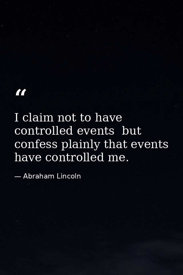 I claim not to have controlled events  but confess plainly that events have controlled me. — Abraham Lincoln