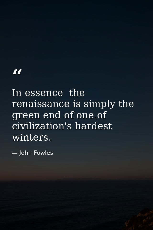 In essence  the renaissance is simply the green end of one of civilization's hardest winters. — John Fowles