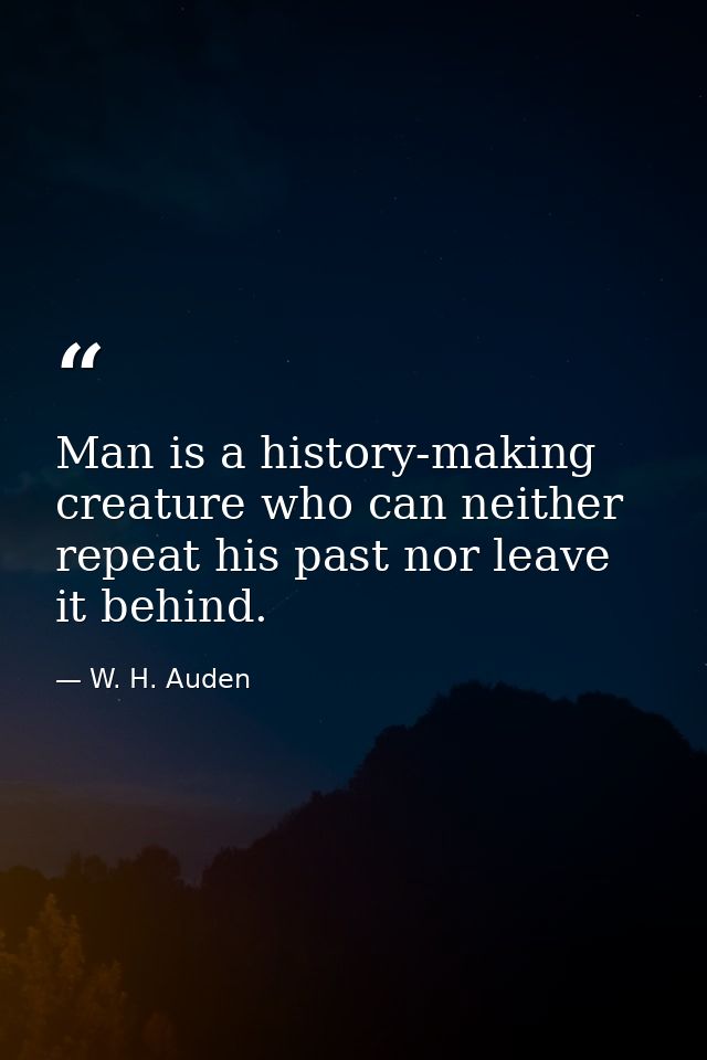 Man is a history-making creature who can neither repeat his past nor leave it behind. — W. H. Auden