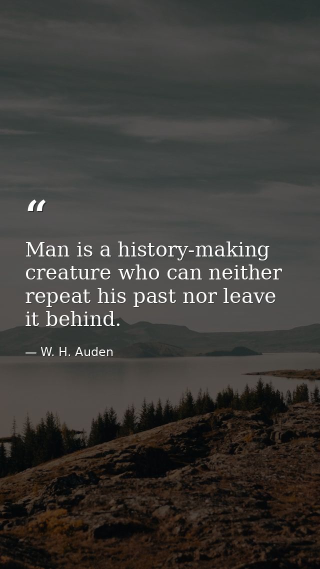 Man is a history-making creature who can neither repeat his past nor leave it behind. — W. H. Auden