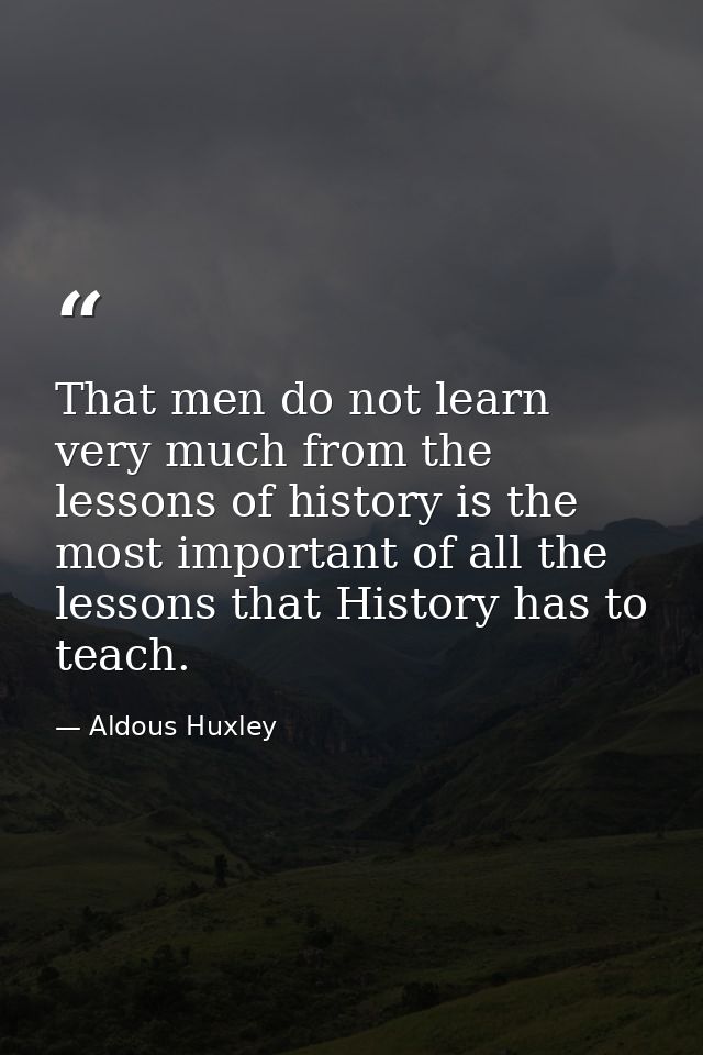 That men do not learn very much from the lessons of history is the most important of all the lessons that History has to — Aldous Huxley