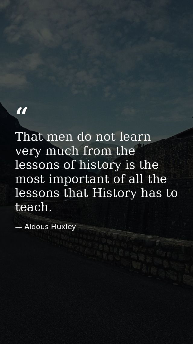 That men do not learn very much from the lessons of history is the most important of all the lessons that History has to — Aldous Huxley