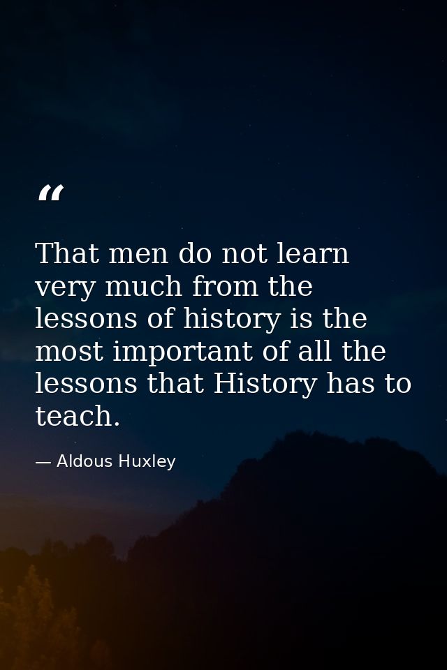 That men do not learn very much from the lessons of history is the most important of all the lessons that History has to — Aldous Huxley