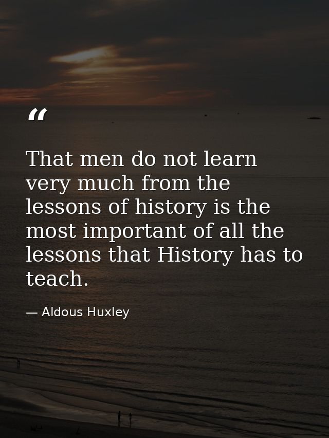 That men do not learn very much from the lessons of history is the most important of all the lessons that History has to — Aldous Huxley