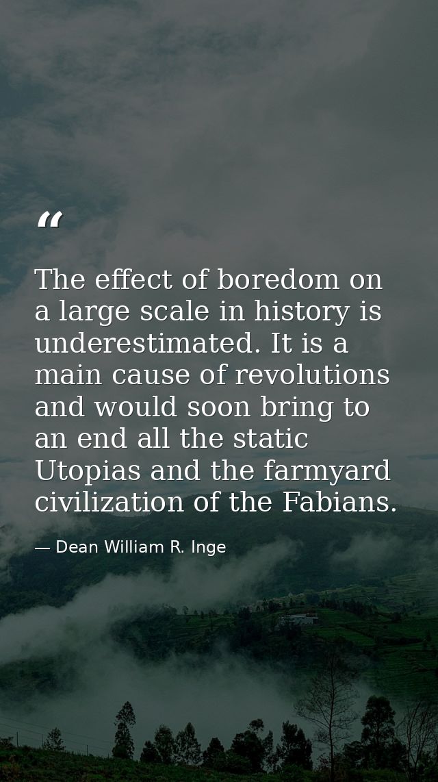 The effect of boredom on a large scale in history is underestimated. It is a main cause of revolutions  and would soon b — Dean William R. Inge