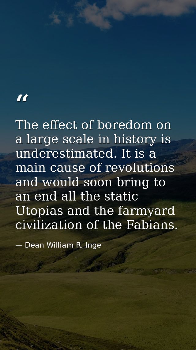 The effect of boredom on a large scale in history is underestimated. It is a main cause of revolutions  and would soon b — Dean William R. Inge