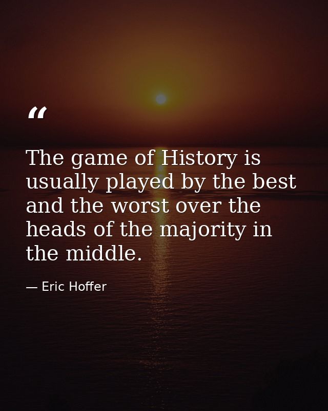 The game of History is usually played by the best and the worst over the heads of the majority in the middle. — Eric Hoffer