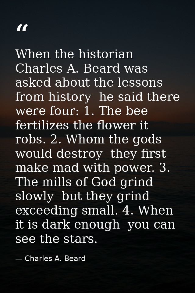When the historian  Charles A. Beard was asked about the lessons from history  he said there were four: 1. The bee ferti — Charles A. Beard