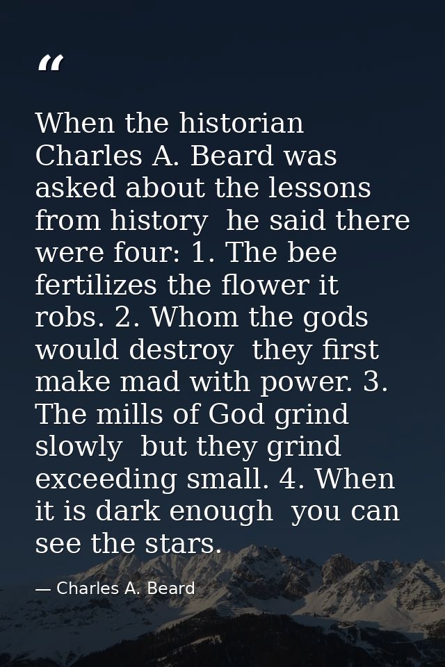 When the historian  Charles A. Beard was asked about the lessons from history  he said there were four: 1. The bee ferti — Charles A. Beard