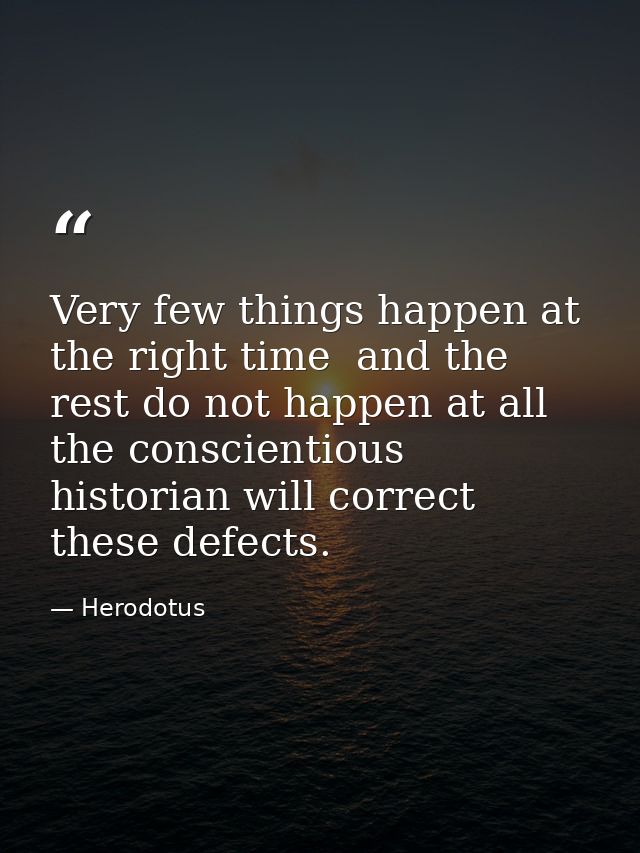 Very few things happen at the right time  and the rest do not happen at all  the conscientious historian will correct th — Herodotus