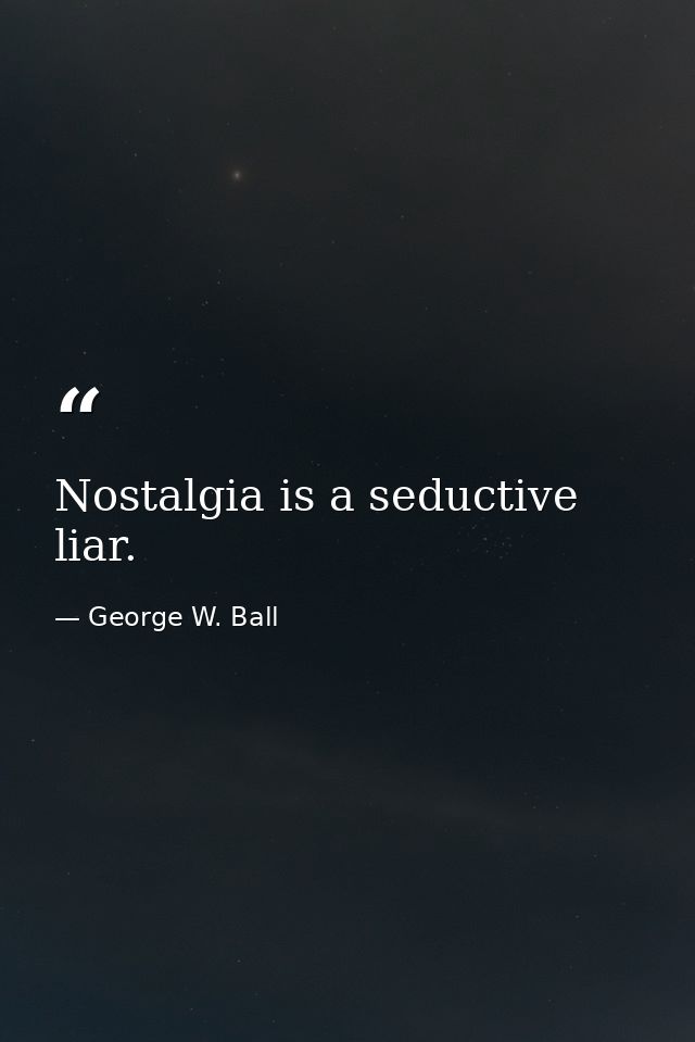 Nostalgia is a seductive liar. — George W. Ball