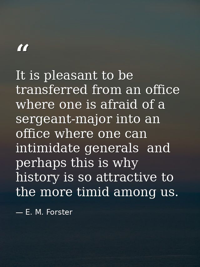 It is pleasant to be transferred from an office where one is afraid of a sergeant-major into an office where one can int — E. M. Forster