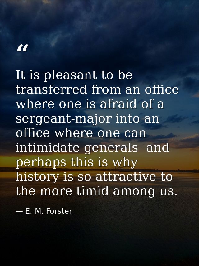 It is pleasant to be transferred from an office where one is afraid of a sergeant-major into an office where one can int — E. M. Forster