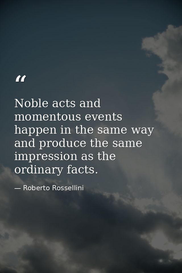 Noble acts and momentous events happen in the same way and produce the same impression as the ordinary facts. — Roberto Rossellini