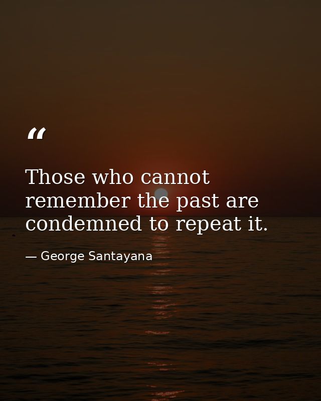 Those who cannot remember the past are condemned to repeat it. — George Santayana