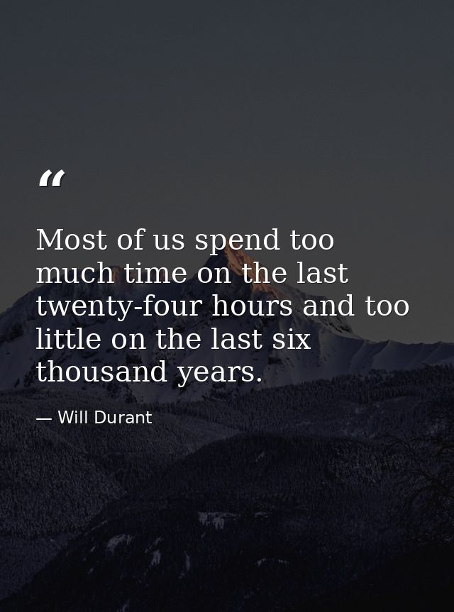Most of us spend too much time on the last twenty-four hours and too little on the last six thousand years. — Will Durant