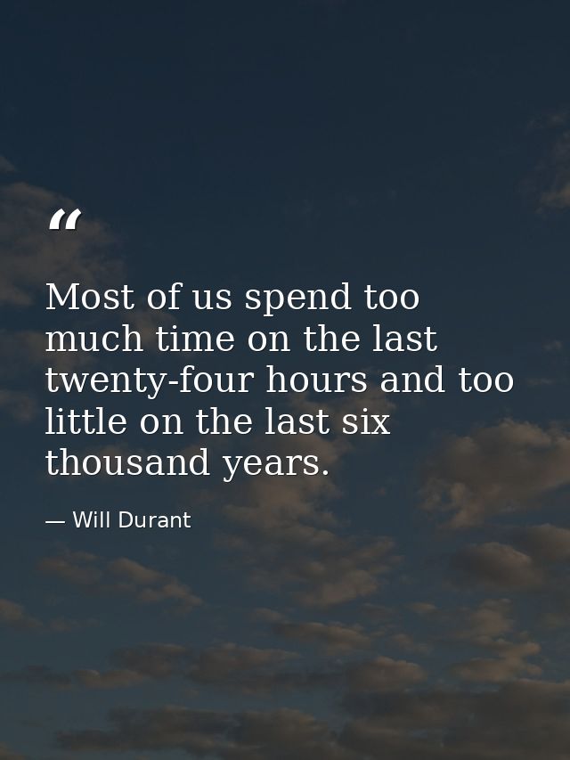 Most of us spend too much time on the last twenty-four hours and too little on the last six thousand years. — Will Durant