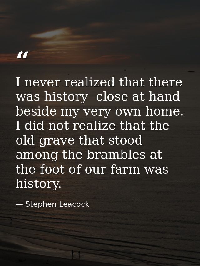 I never realized that there was history  close at hand  beside my very own home. I did not realize that the old grave th — Stephen Leacock