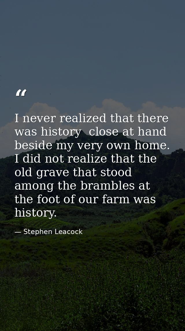 I never realized that there was history  close at hand  beside my very own home. I did not realize that the old grave th — Stephen Leacock