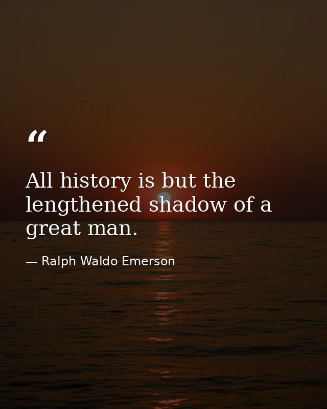 All history is but the lengthened shadow of a great man. — Ralph Waldo Emerson