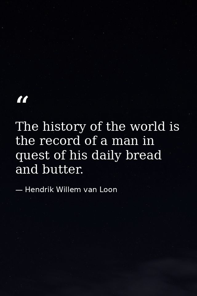 The history of the world is the record of a man in quest of his daily bread and butter. — Hendrik Willem van Loon