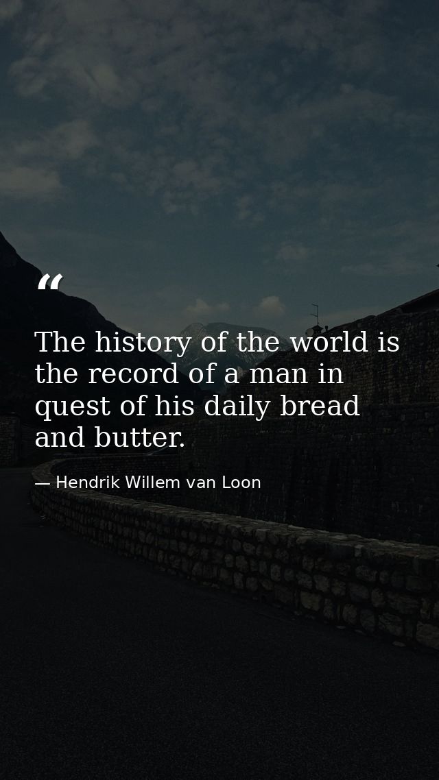 The history of the world is the record of a man in quest of his daily bread and butter. — Hendrik Willem van Loon
