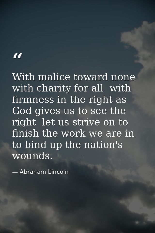 With malice toward none  with charity for all  with firmness in the right as God gives us to see the right  let us striv — Abraham Lincoln