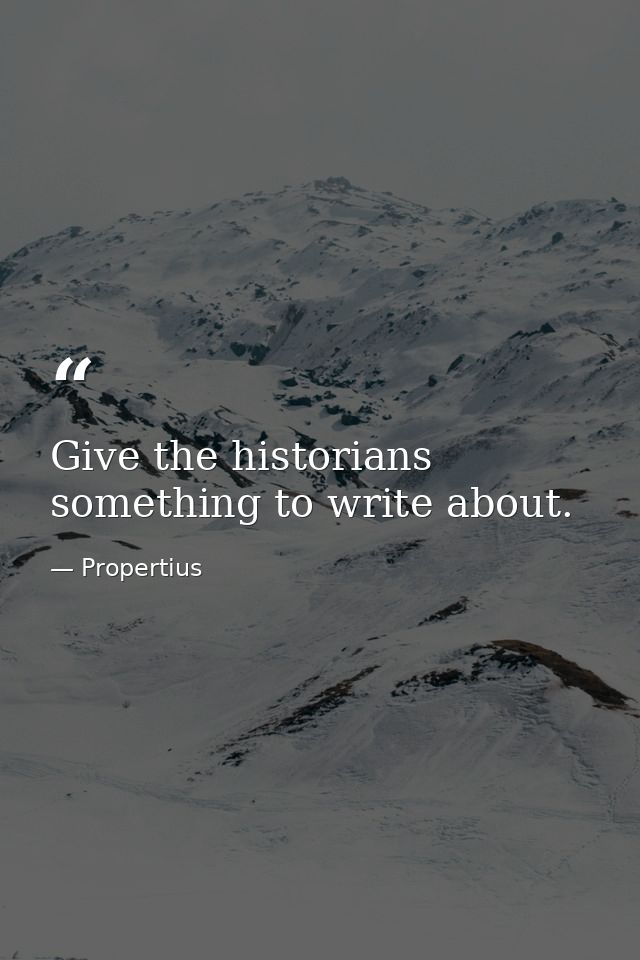 Give the historians something to write about. — Propertius