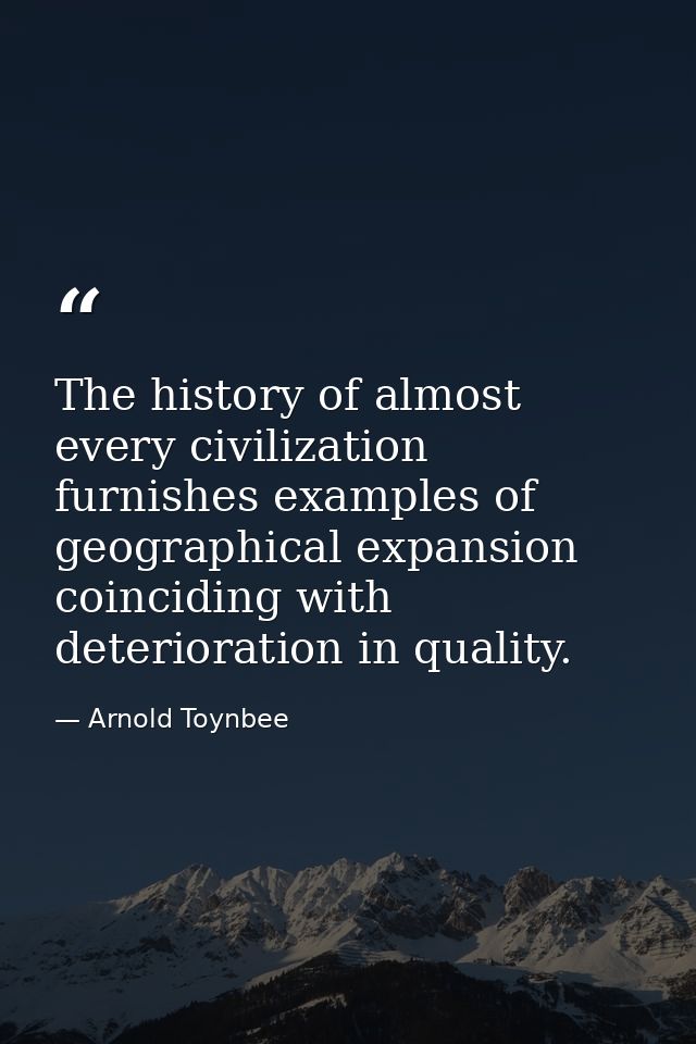 The history of almost every civilization furnishes examples of geographical expansion coinciding with deterioration in q — Arnold Toynbee