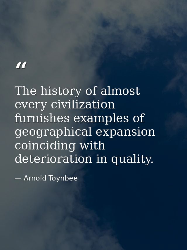 The history of almost every civilization furnishes examples of geographical expansion coinciding with deterioration in q — Arnold Toynbee