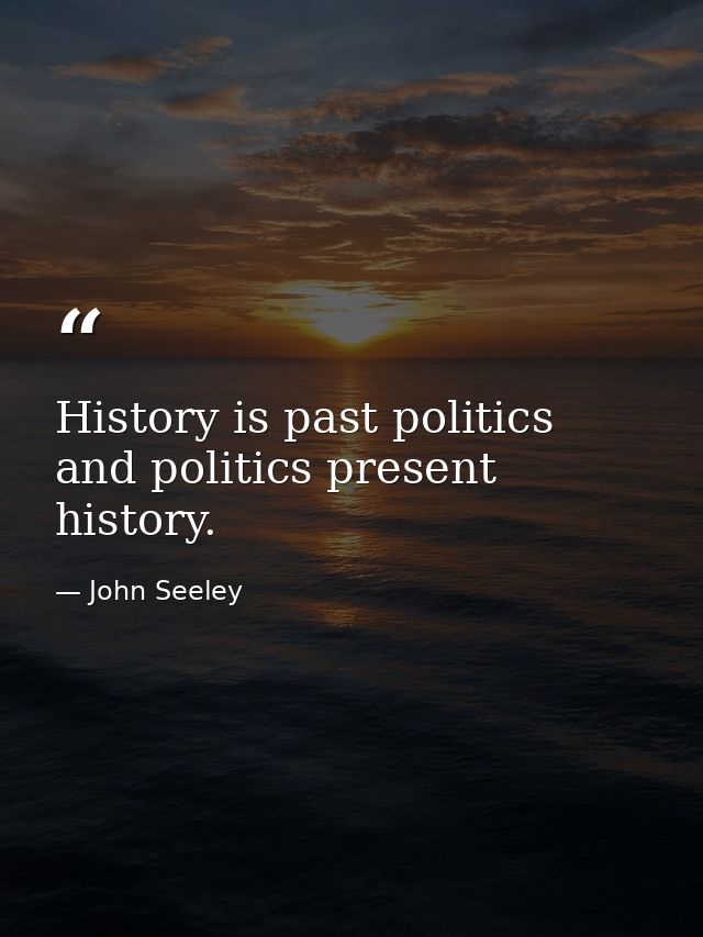 History is past politics  and politics present history. — John Seeley