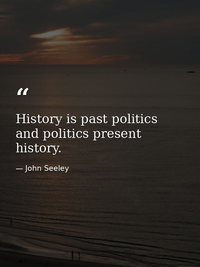 History is past politics  and politics present history. — John Seeley
