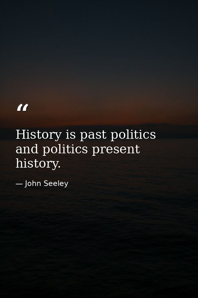 History is past politics  and politics present history. — John Seeley