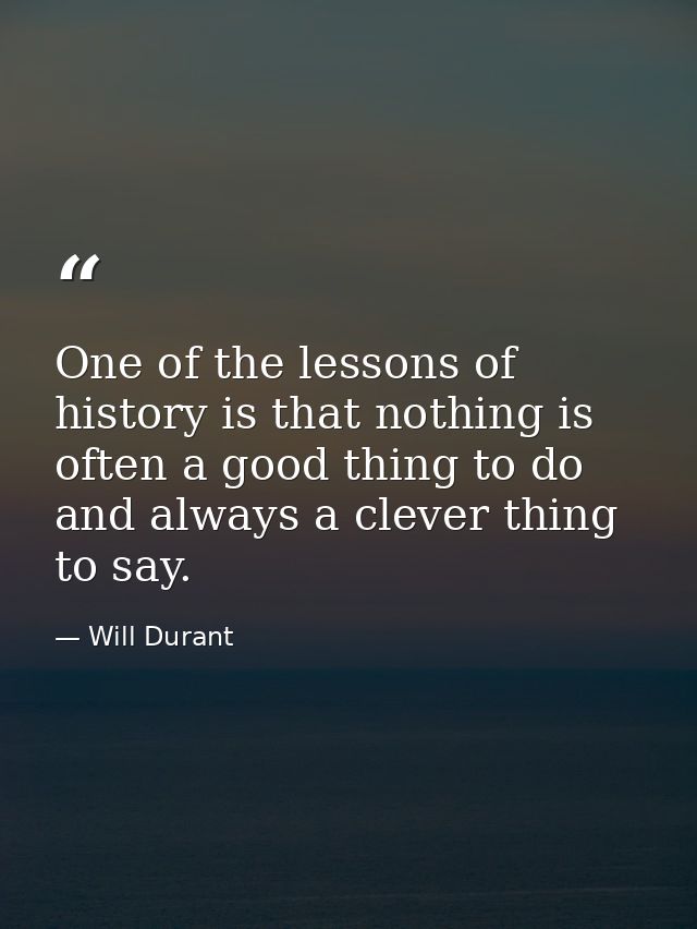 One of the lessons of history is that nothing is often a good thing to do and always a clever thing to say. — Will Durant