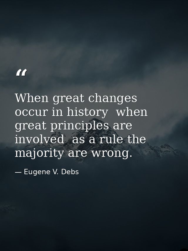 When great changes occur in history  when great principles are involved  as a rule the majority are wrong. — Eugene V. Debs