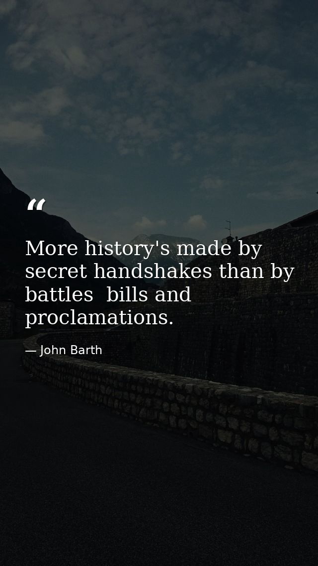 More history's made by secret handshakes than by battles  bills and proclamations. — John Barth