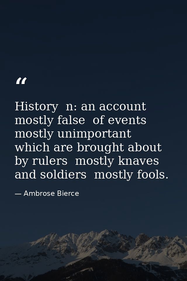 History  n: an account mostly false  of events  mostly unimportant  which are brought about by rulers  mostly knaves  an — Ambrose Bierce