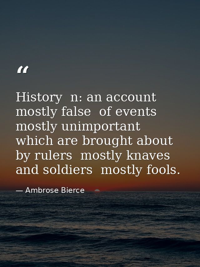 History  n: an account mostly false  of events  mostly unimportant  which are brought about by rulers  mostly knaves  an — Ambrose Bierce