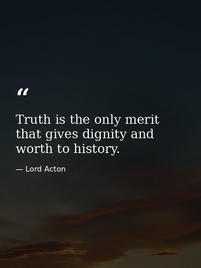 Truth is the only merit that gives dignity and worth to history. — Lord Acton