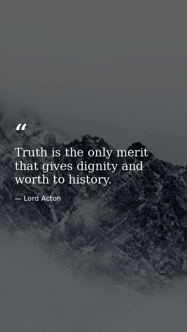 Truth is the only merit that gives dignity and worth to history. — Lord Acton