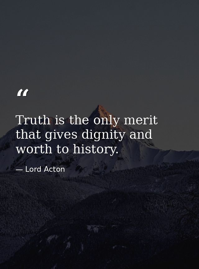 Truth is the only merit that gives dignity and worth to history. — Lord Acton