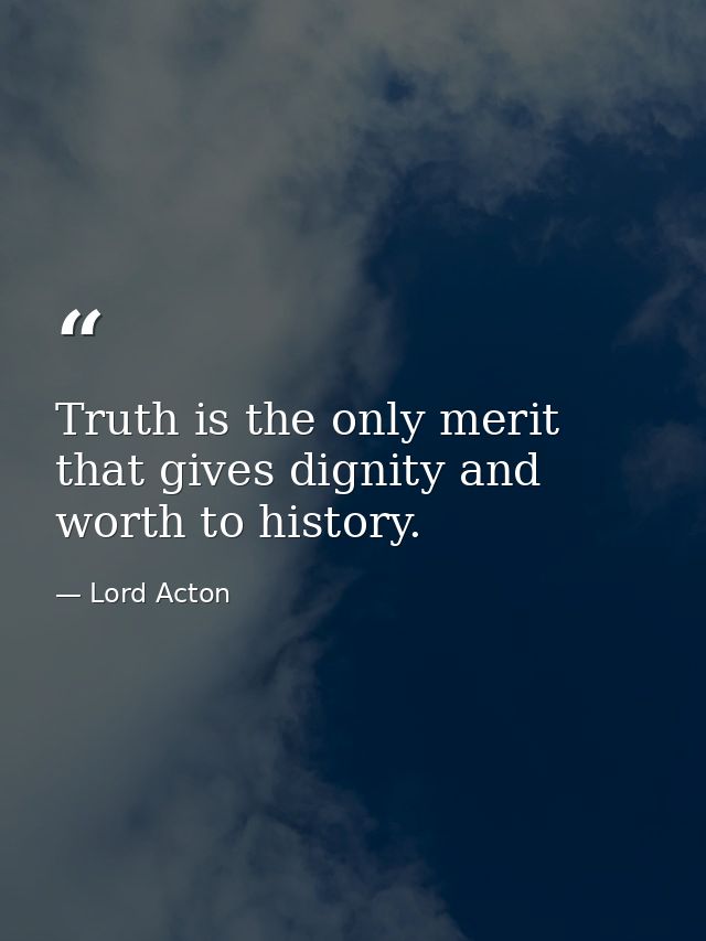Truth is the only merit that gives dignity and worth to history. — Lord Acton