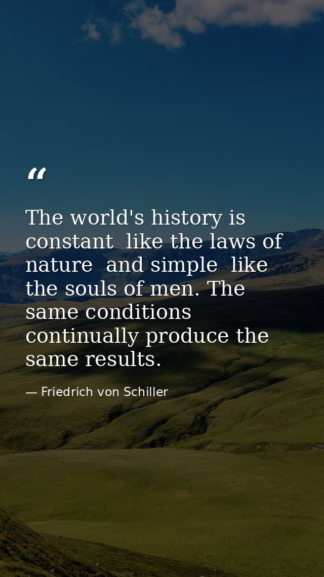 The world's history is constant  like the laws of nature  and simple  like the souls of men. The same conditions continu — Friedrich von Schiller