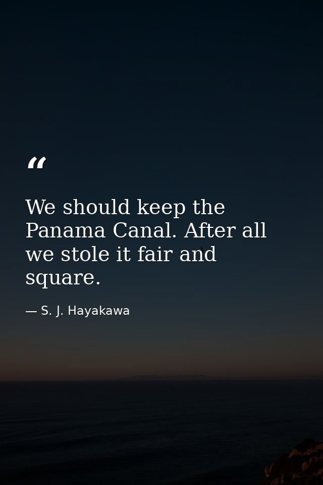 We should keep the Panama Canal. After all we stole it fair and square. — S. J. Hayakawa