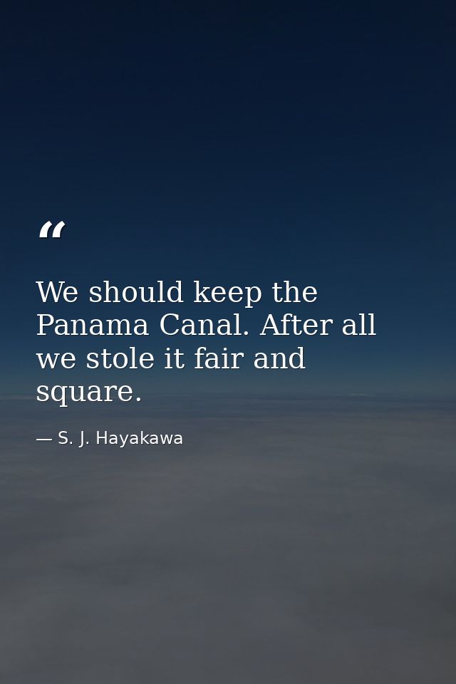 We should keep the Panama Canal. After all we stole it fair and square. — S. J. Hayakawa