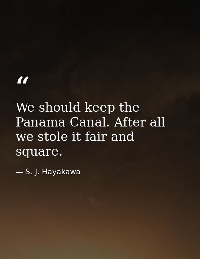 We should keep the Panama Canal. After all we stole it fair and square. — S. J. Hayakawa