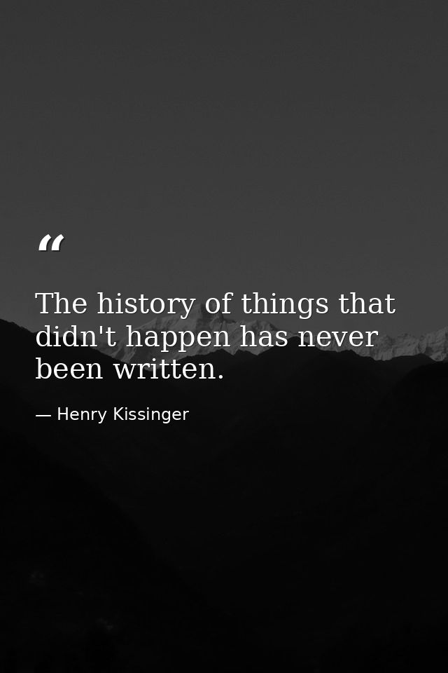 The history of things that didn't happen has never been written. — Henry Kissinger