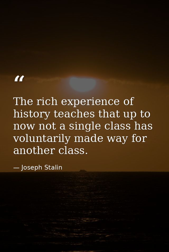 The rich experience of history teaches that up to now not a single class has voluntarily made way for another class. — Joseph Stalin