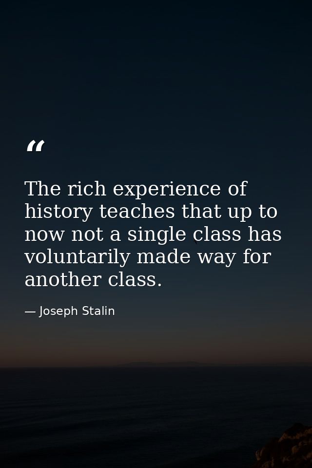 The rich experience of history teaches that up to now not a single class has voluntarily made way for another class. — Joseph Stalin